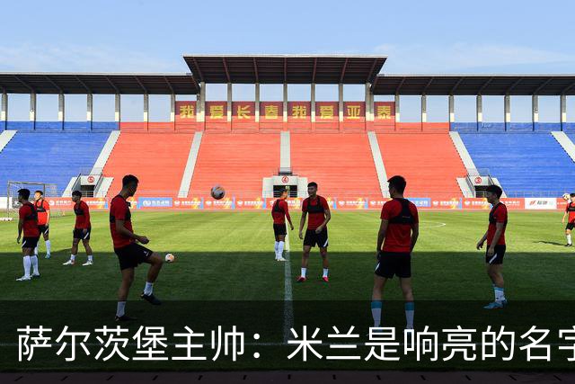 萨尔茨堡主帅：米兰是响亮的名字，和他们交手是一项重大任务